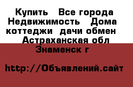 Купить - Все города Недвижимость » Дома, коттеджи, дачи обмен   . Астраханская обл.,Знаменск г.